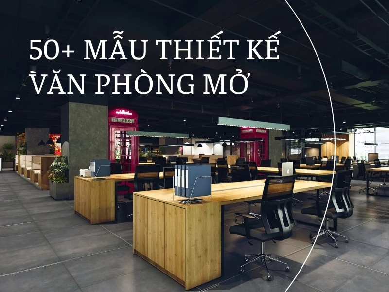 50+ mẫu thiết kế văn phòng mở hiện đại, tiện nghi