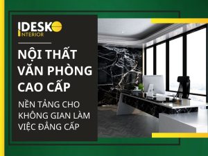 Nội thât văn phòng cao cấp - Nền tảng cho không gian làm việc đẳng cấp