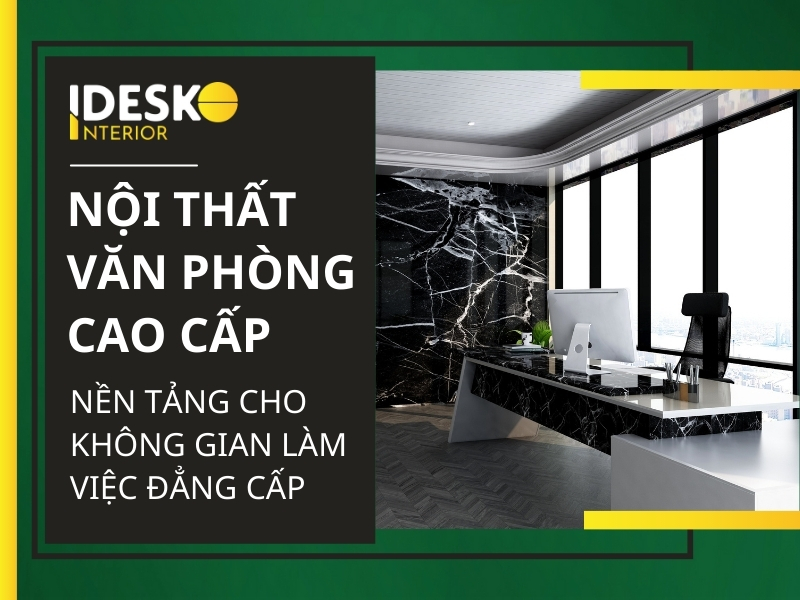Nội thât văn phòng cao cấp - Nền tảng cho không gian làm việc đẳng cấp